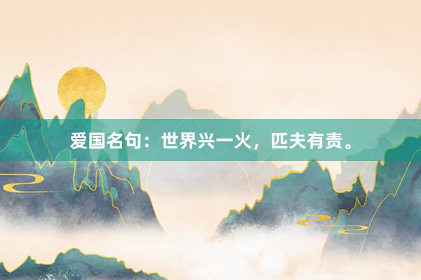 爱国名句：世界兴一火，匹夫有责。