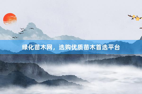 绿化苗木网，选购优质苗木首选平台
