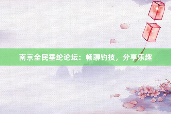 南京全民垂纶论坛：畅聊钓技，分享乐趣