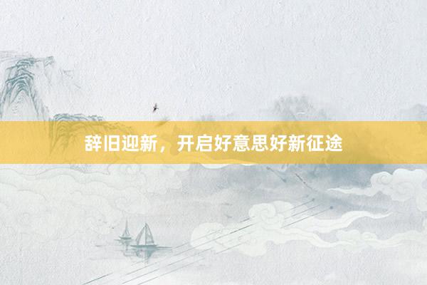 辞旧迎新，开启好意思好新征途