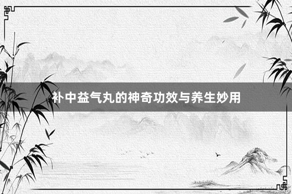 补中益气丸的神奇功效与养生妙用